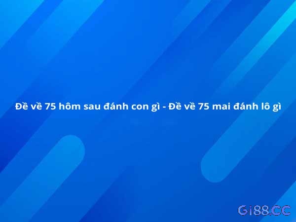 Tổng quan thông tin khi đề về 75 hôm sau đánh con lô gì?